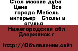 Стол массив дуба › Цена ­ 17 000 - Все города Мебель, интерьер » Столы и стулья   . Нижегородская обл.,Дзержинск г.